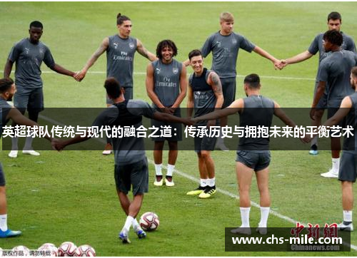 英超球队传统与现代的融合之道:传承历史与拥抱未来的平衡艺术 英超球队传统与现代的融合之道:传承历史与拥抱未来的平衡艺术