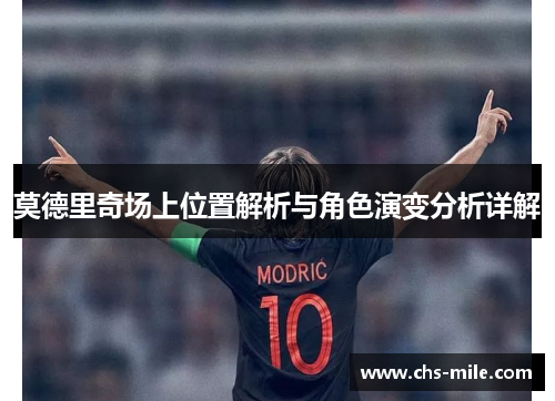 莫德里奇场上位置解析与角色演变分析详解 莫德里奇场上位置解析与角色演变分析详解