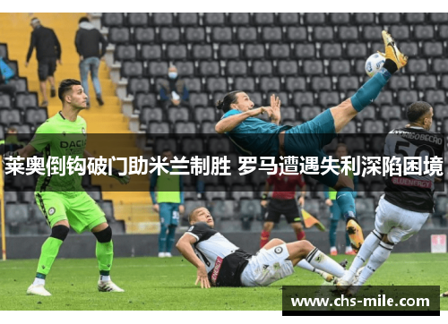 莱奥倒钩破门助米兰制胜 罗马遭遇失利深陷困境 莱奥倒钩破门助米兰制胜 罗马遭遇失利深陷困境