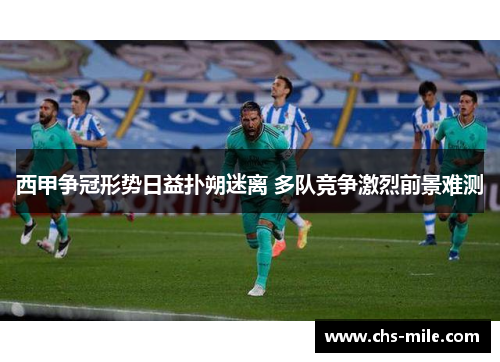 西甲争冠形势日益扑朔迷离 多队竞争激烈前景难测 西甲争冠形势日益扑朔迷离 多队竞争激烈前景难测