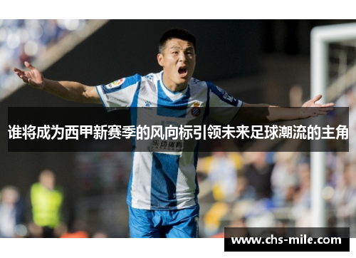 谁将成为西甲新赛季的风向标引领未来足球潮流的主角 谁将成为西甲新赛季的风向标引领未来足球潮流的主角