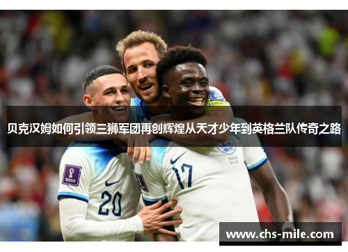 贝克汉姆如何引领三狮军团再创辉煌从天才少年到英格兰队传奇之路 贝克汉姆如何引领三狮军团再创辉煌从天才少年到英格兰队传奇之路
