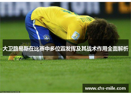 大卫路易斯在比赛中多位置发挥及其战术作用全面解析 大卫路易斯在比赛中多位置发挥及其战术作用全面解析