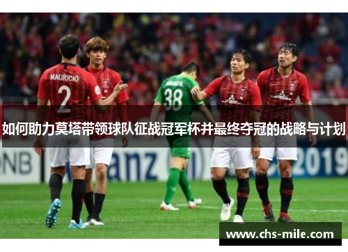 如何助力莫塔带领球队征战冠军杯并最终夺冠的战略与计划 如何助力莫塔带领球队征战冠军杯并最终夺冠的战略与计划