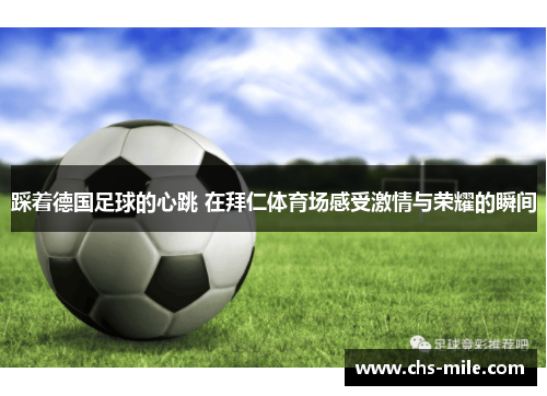 踩着德国足球的心跳 在拜仁体育场感受激情与荣耀的瞬间 踩着德国足球的心跳 在拜仁体育场感受激情与荣耀的瞬间