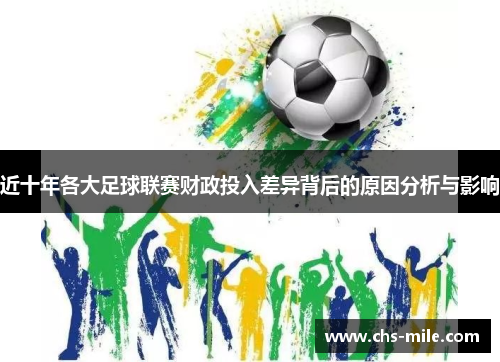 近十年各大足球联赛财政投入差异背后的原因分析与影响 近十年各大足球联赛财政投入差异背后的原因分析与影响