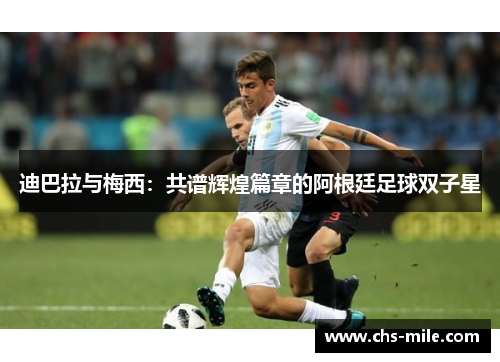 迪巴拉与梅西:共谱辉煌篇章的阿根廷足球双子星 迪巴拉与梅西:共谱辉煌篇章的阿根廷足球双子星