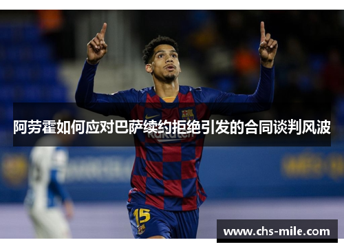 阿劳霍如何应对巴萨续约拒绝引发的合同谈判风波 阿劳霍如何应对巴萨续约拒绝引发的合同谈判风波