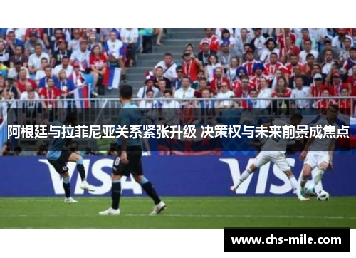 阿根廷与拉菲尼亚关系紧张升级 决策权与未来前景成焦点 阿根廷与拉菲尼亚关系紧张升级 决策权与未来前景成焦点