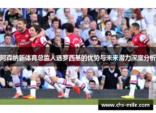 阿森纳新体育总监人选罗西基的优势与未来潜力深度分析 阿森纳新体育总监人选罗西基的优势与未来潜力深度分析