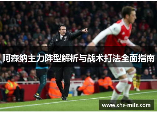阿森纳主力阵型解析与战术打法全面指南 阿森纳主力阵型解析与战术打法全面指南