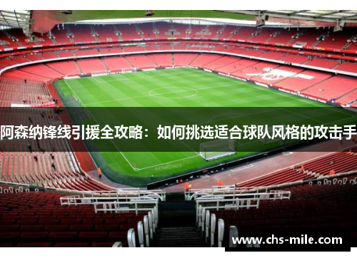 阿森纳锋线引援全攻略:如何挑选适合球队风格的攻击手 阿森纳锋线引援全攻略:如何挑选适合球队风格的攻击手