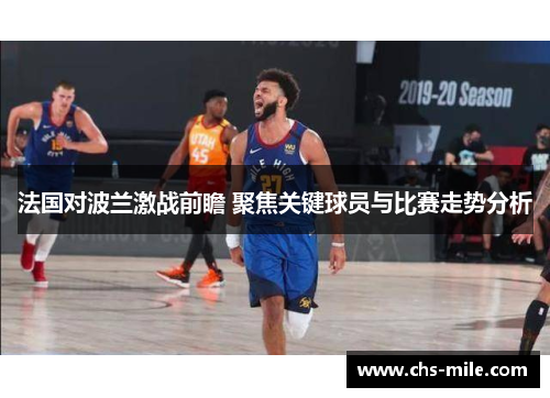 法国对波兰激战前瞻 聚焦关键球员与比赛走势分析 法国对波兰激战前瞻 聚焦关键球员与比赛走势分析