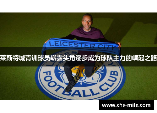 莱斯特城青训球员崭露头角逐步成为球队主力的崛起之路