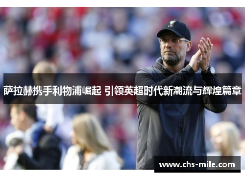 萨拉赫携手利物浦崛起 引领英超时代新潮流与辉煌篇章