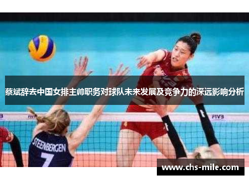 蔡斌辞去中国女排主帅职务对球队未来发展及竞争力的深远影响分析