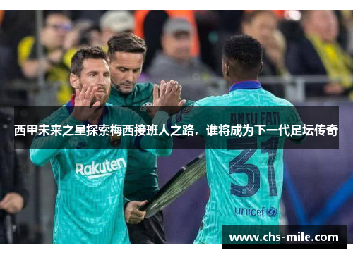 西甲未来之星探索梅西接班人之路，谁将成为下一代足坛传奇