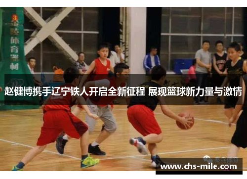 赵健博携手辽宁铁人开启全新征程 展现篮球新力量与激情