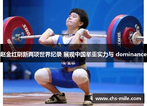 赵金红刷新两项世界纪录 展现中国举重实力与 dominance 赵金红刷新两项世界纪录 展现中国举重实力与 dominance