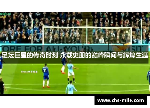 足坛巨星的传奇时刻 永载史册的巅峰瞬间与辉煌生涯