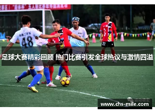 足球大赛精彩回顾 热门比赛引发全球热议与激情四溢 足球大赛精彩回顾 热门比赛引发全球热议与激情四溢