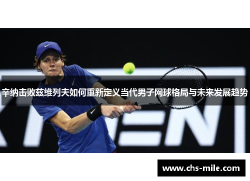 辛纳击败兹维列夫如何重新定义当代男子网球格局与未来发展趋势 辛纳击败兹维列夫如何重新定义当代男子网球格局与未来发展趋势