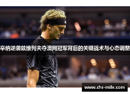 辛纳逆袭兹维列夫夺澳网冠军背后的关键战术与心态调整 辛纳逆袭兹维列夫夺澳网冠军背后的关键战术与心态调整