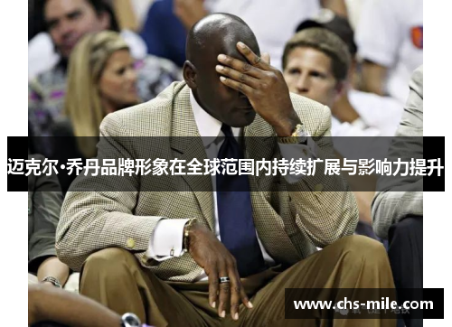 迈克尔·乔丹品牌形象在全球范围内持续扩展与影响力提升 迈克尔·乔丹品牌形象在全球范围内持续扩展与影响力提升