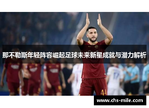 那不勒斯年轻阵容崛起足球未来新星成就与潜力解析 那不勒斯年轻阵容崛起足球未来新星成就与潜力解析
