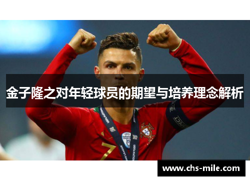 金子隆之对年轻球员的期望与培养理念解析 金子隆之对年轻球员的期望与培养理念解析