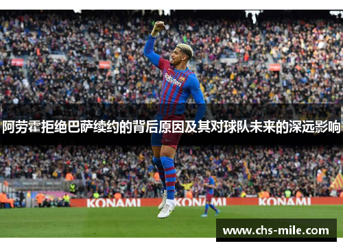 阿劳霍拒绝巴萨续约的背后原因及其对球队未来的深远影响