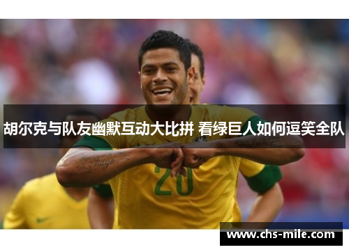 胡尔克与队友幽默互动大比拼 看绿巨人如何逗笑全队 胡尔克与队友幽默互动大比拼 看绿巨人如何逗笑全队