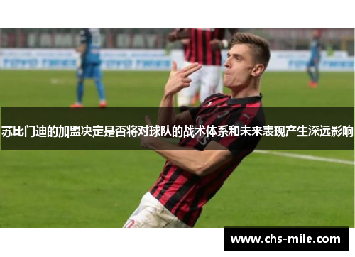 苏比门迪的加盟决定是否将对球队的战术体系和未来表现产生深远影响 苏比门迪的加盟决定是否将对球队的战术体系和未来表现产生深远影响