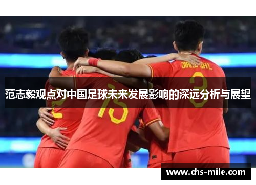 范志毅观点对中国足球未来发展影响的深远分析与展望 范志毅观点对中国足球未来发展影响的深远分析与展望