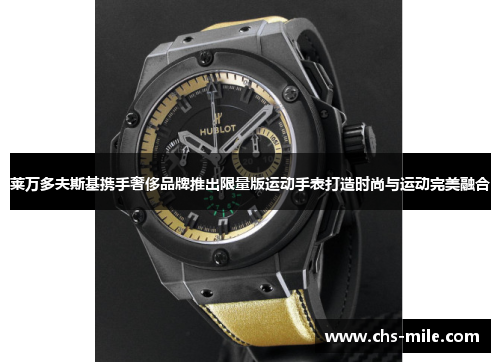 莱万多夫斯基携手奢侈品牌推出限量版运动手表打造时尚与运动完美融合 莱万多夫斯基携手奢侈品牌推出限量版运动手表打造时尚与运动完美融合