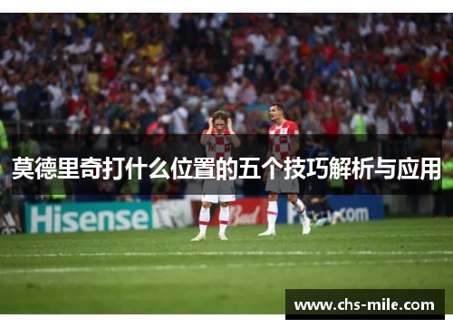 莫德里奇打什么位置的五个技巧解析与应用