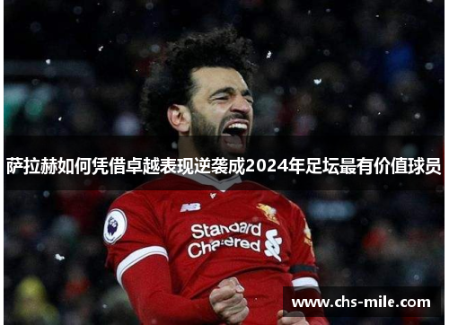 萨拉赫如何凭借卓越表现逆袭成2024年足坛最有价值球员 萨拉赫如何凭借卓越表现逆袭成2024年足坛最有价值球员