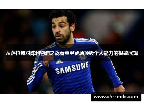 从萨拉赫对阵利物浦之战看意甲赛场顶级个人能力的极致展现