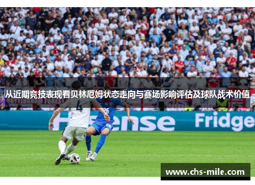 从近期竞技表现看贝林厄姆状态走向与赛场影响评估及球队战术价值 从近期竞技表现看贝林厄姆状态走向与赛场影响评估及球队战术价值