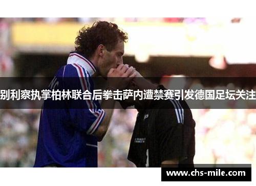 别利察执掌柏林联合后拳击萨内遭禁赛引发德国足坛关注