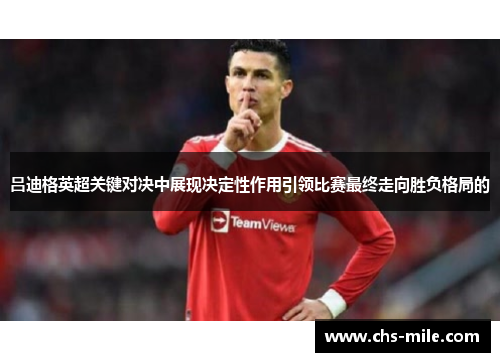 吕迪格英超关键对决中展现决定性作用引领比赛最终走向胜负格局的