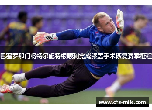 巴塞罗那门将特尔施特根顺利完成膝盖手术恢复赛季征程