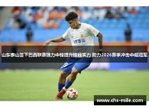 山东泰山签下巴西联赛强力中锋提升锋线实力 助力2026赛季冲击中超冠军