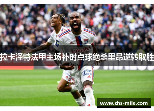 拉卡泽特法甲主场补时点球绝杀里昂逆转取胜 拉卡泽特法甲主场补时点球绝杀里昂逆转取胜