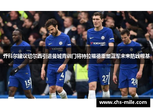 乔科尔建议切尔西引进曼城青训门将特拉福德重塑蓝军未来防线根基 乔科尔建议切尔西引进曼城青训门将特拉福德重塑蓝军未来防线根基