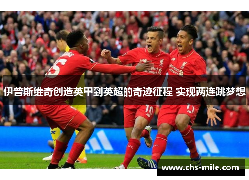 伊普斯维奇创造英甲到英超的奇迹征程 实现两连跳梦想