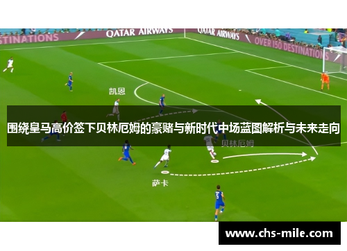 围绕皇马高价签下贝林厄姆的豪赌与新时代中场蓝图解析与未来走向