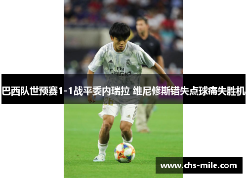 巴西队世预赛1-1战平委内瑞拉 维尼修斯错失点球痛失胜机 巴西队世预赛1-1战平委内瑞拉 维尼修斯错失点球痛失胜机
